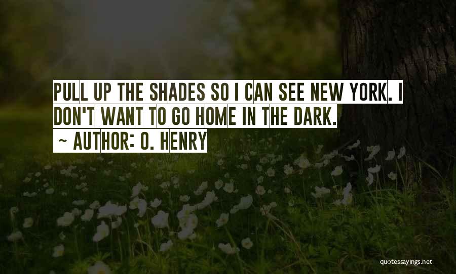O. Henry Quotes: Pull Up The Shades So I Can See New York. I Don't Want To Go Home In The Dark.