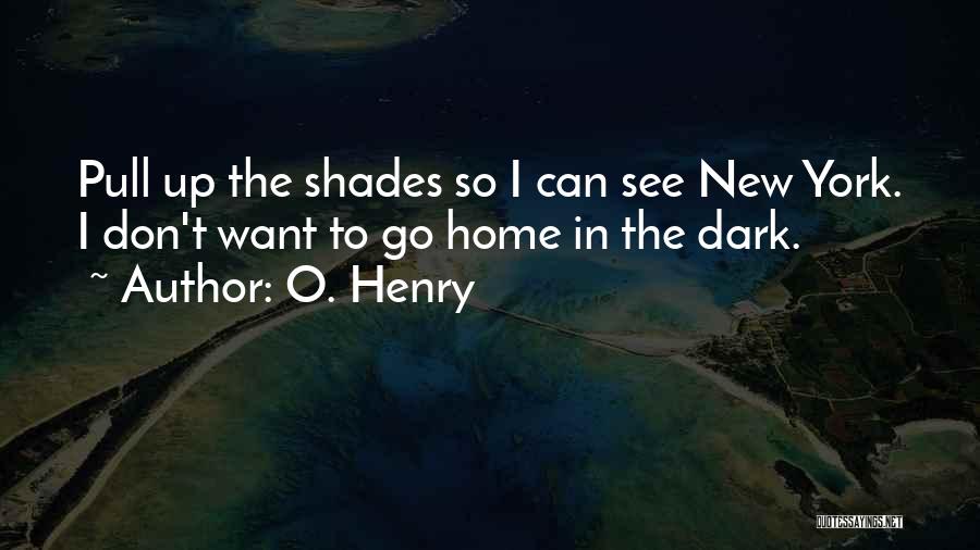 O. Henry Quotes: Pull Up The Shades So I Can See New York. I Don't Want To Go Home In The Dark.