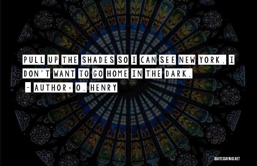 O. Henry Quotes: Pull Up The Shades So I Can See New York. I Don't Want To Go Home In The Dark.