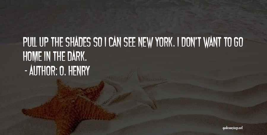 O. Henry Quotes: Pull Up The Shades So I Can See New York. I Don't Want To Go Home In The Dark.