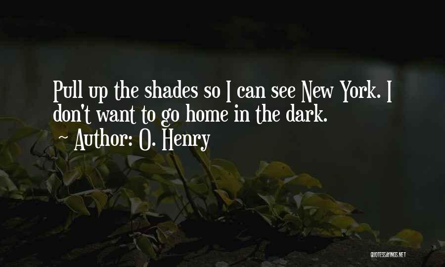 O. Henry Quotes: Pull Up The Shades So I Can See New York. I Don't Want To Go Home In The Dark.