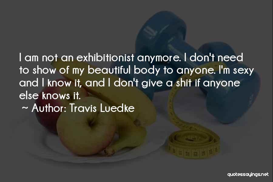 Travis Luedke Quotes: I Am Not An Exhibitionist Anymore. I Don't Need To Show Of My Beautiful Body To Anyone. I'm Sexy And