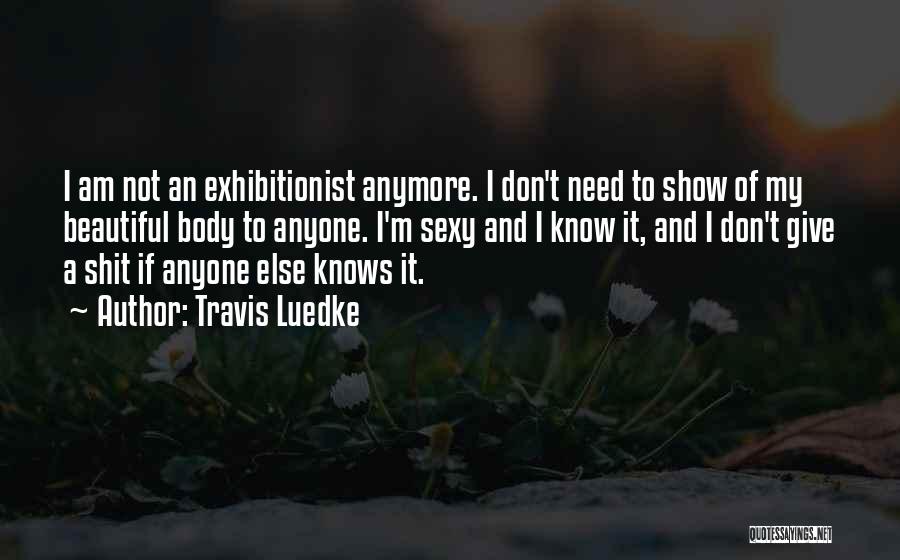 Travis Luedke Quotes: I Am Not An Exhibitionist Anymore. I Don't Need To Show Of My Beautiful Body To Anyone. I'm Sexy And