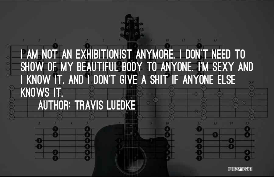Travis Luedke Quotes: I Am Not An Exhibitionist Anymore. I Don't Need To Show Of My Beautiful Body To Anyone. I'm Sexy And