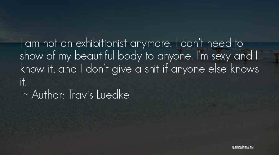 Travis Luedke Quotes: I Am Not An Exhibitionist Anymore. I Don't Need To Show Of My Beautiful Body To Anyone. I'm Sexy And