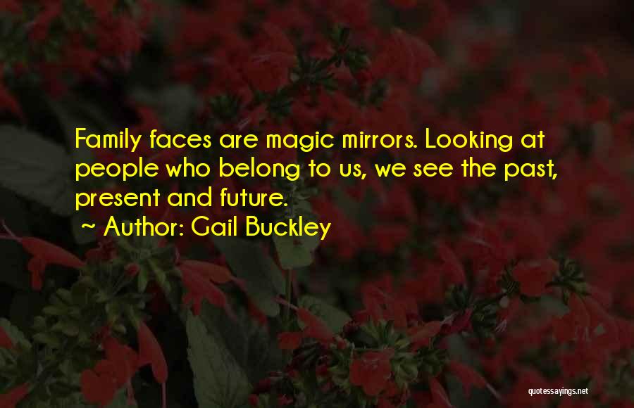 Gail Buckley Quotes: Family Faces Are Magic Mirrors. Looking At People Who Belong To Us, We See The Past, Present And Future.