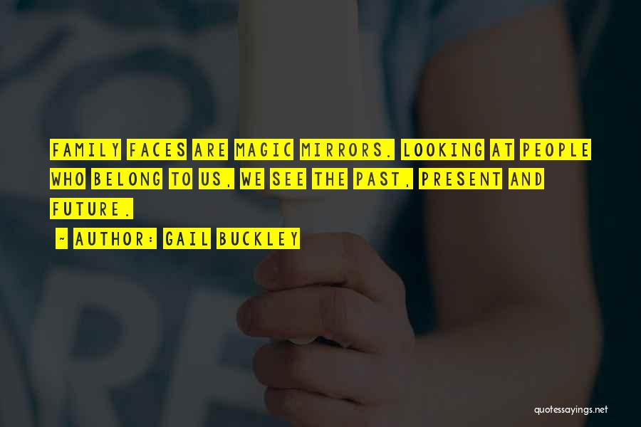 Gail Buckley Quotes: Family Faces Are Magic Mirrors. Looking At People Who Belong To Us, We See The Past, Present And Future.