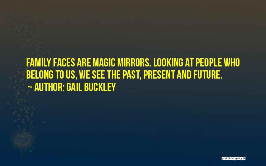 Gail Buckley Quotes: Family Faces Are Magic Mirrors. Looking At People Who Belong To Us, We See The Past, Present And Future.