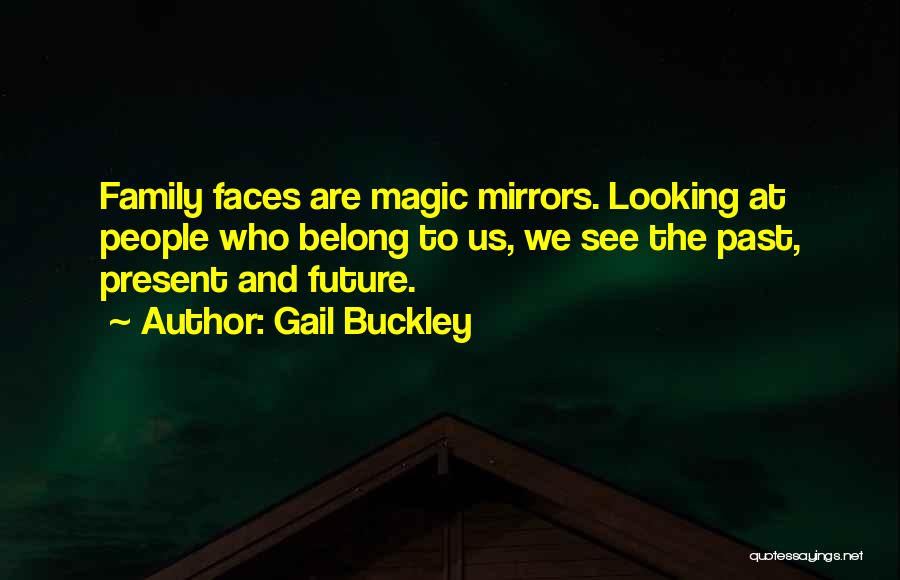Gail Buckley Quotes: Family Faces Are Magic Mirrors. Looking At People Who Belong To Us, We See The Past, Present And Future.