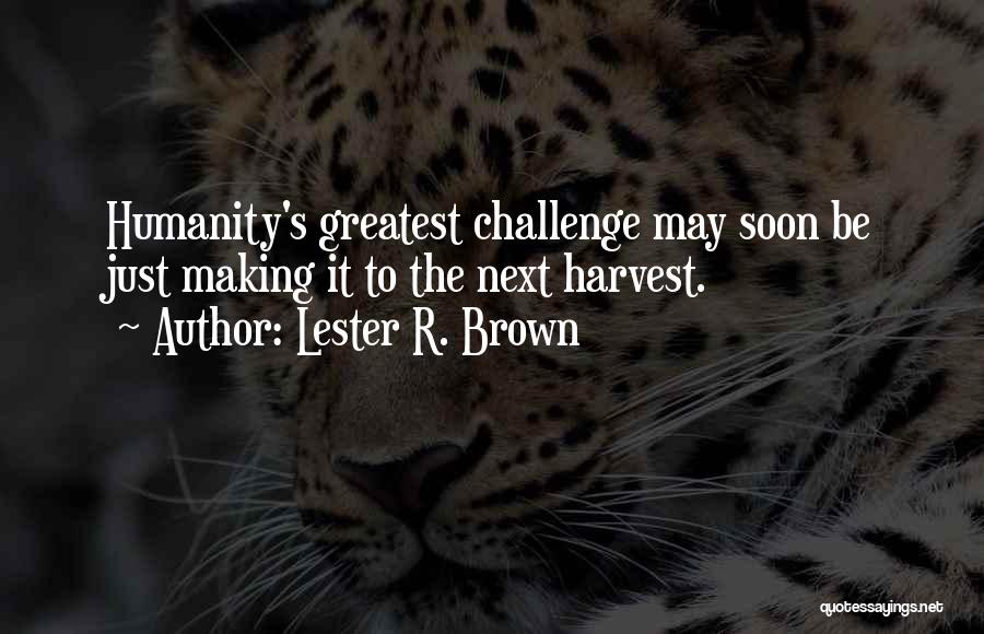 Lester R. Brown Quotes: Humanity's Greatest Challenge May Soon Be Just Making It To The Next Harvest.