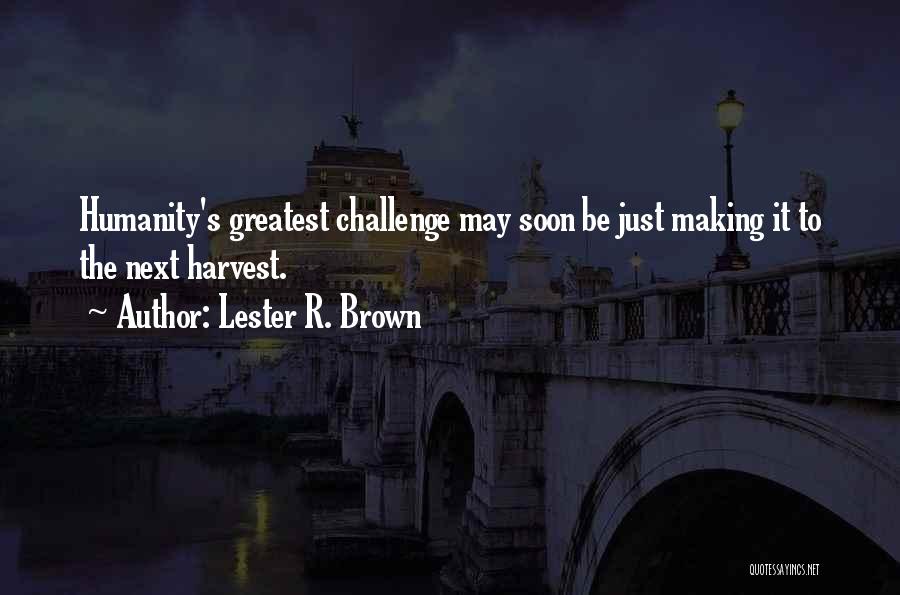 Lester R. Brown Quotes: Humanity's Greatest Challenge May Soon Be Just Making It To The Next Harvest.