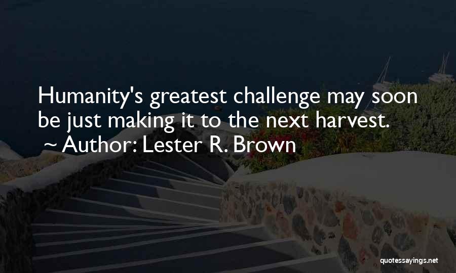 Lester R. Brown Quotes: Humanity's Greatest Challenge May Soon Be Just Making It To The Next Harvest.