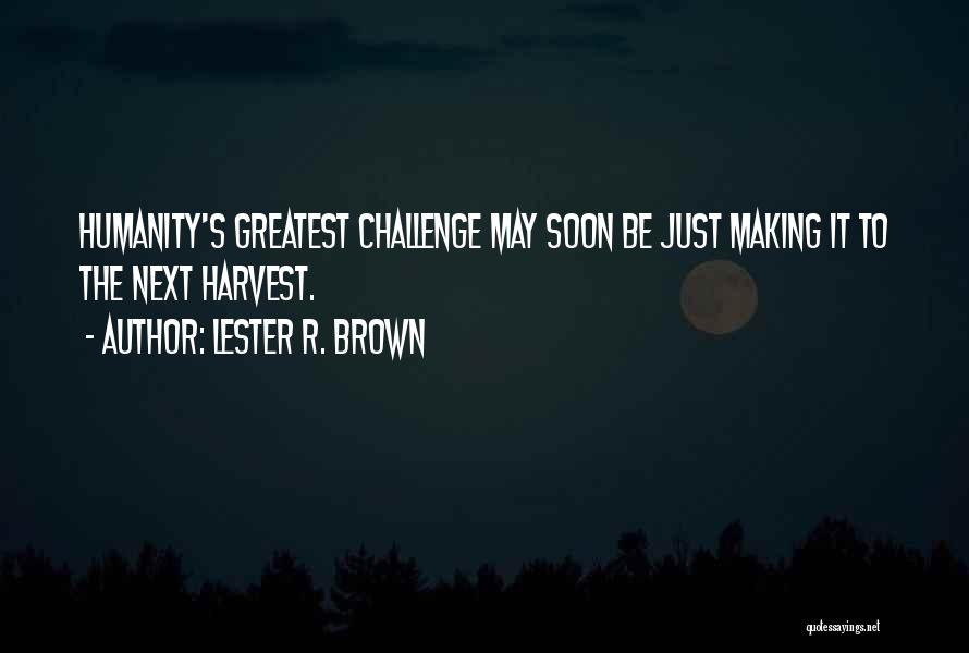Lester R. Brown Quotes: Humanity's Greatest Challenge May Soon Be Just Making It To The Next Harvest.