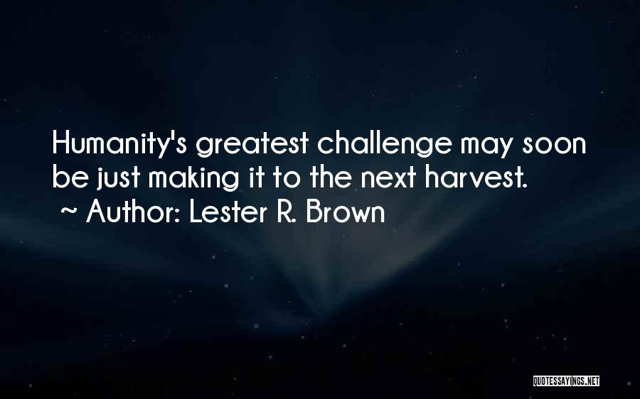 Lester R. Brown Quotes: Humanity's Greatest Challenge May Soon Be Just Making It To The Next Harvest.