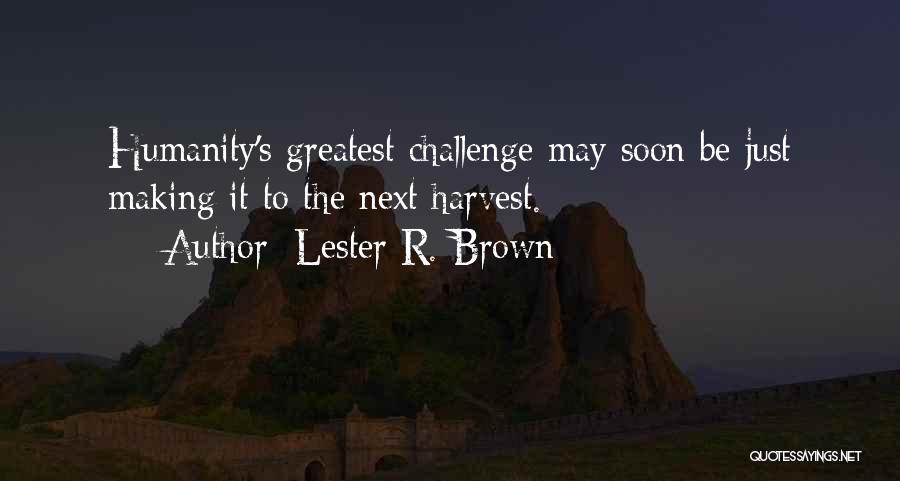 Lester R. Brown Quotes: Humanity's Greatest Challenge May Soon Be Just Making It To The Next Harvest.