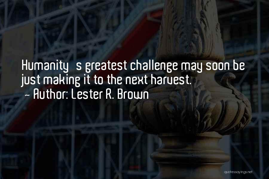 Lester R. Brown Quotes: Humanity's Greatest Challenge May Soon Be Just Making It To The Next Harvest.