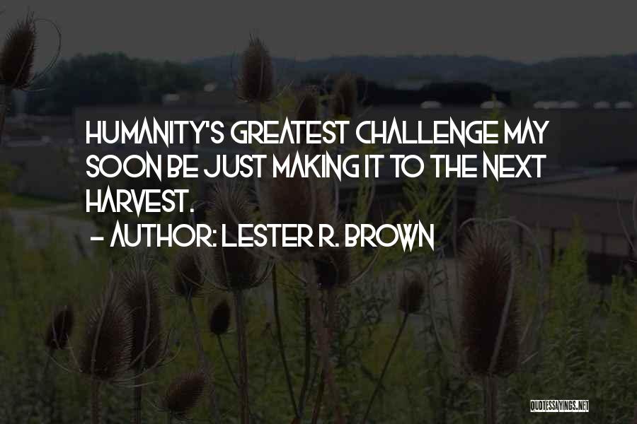 Lester R. Brown Quotes: Humanity's Greatest Challenge May Soon Be Just Making It To The Next Harvest.
