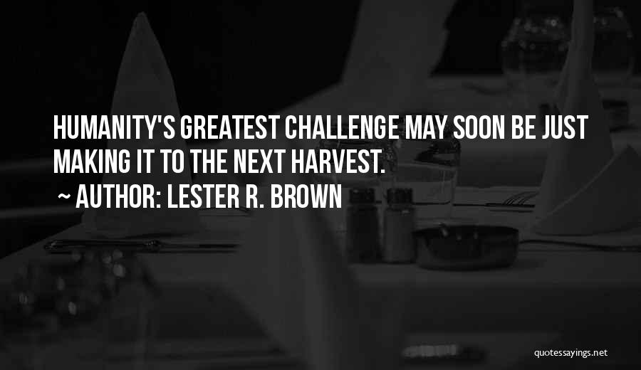 Lester R. Brown Quotes: Humanity's Greatest Challenge May Soon Be Just Making It To The Next Harvest.