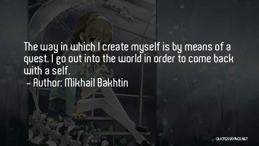 Mikhail Bakhtin Quotes: The Way In Which I Create Myself Is By Means Of A Quest. I Go Out Into The World In