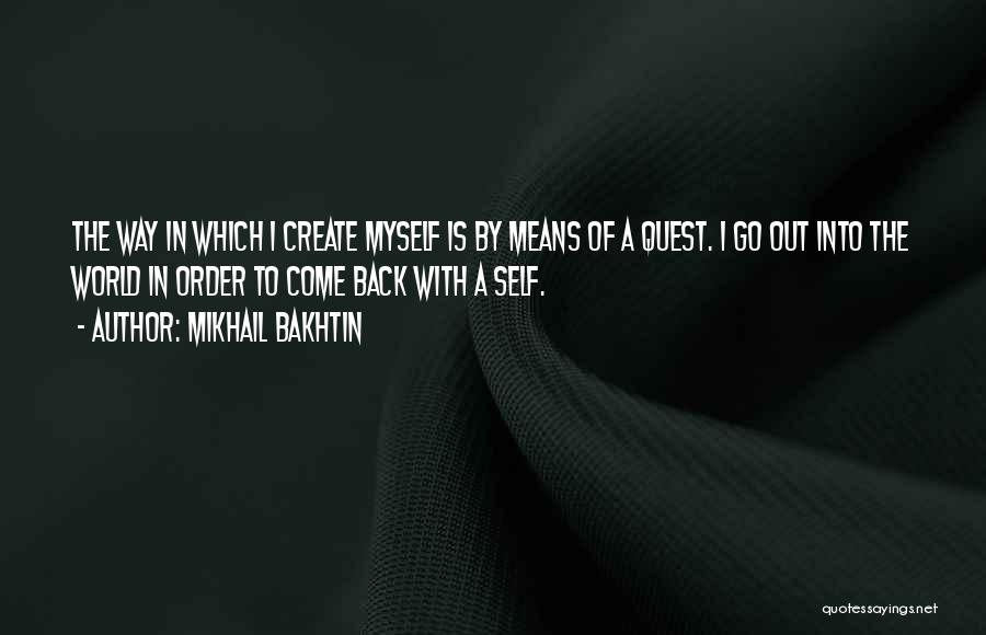 Mikhail Bakhtin Quotes: The Way In Which I Create Myself Is By Means Of A Quest. I Go Out Into The World In