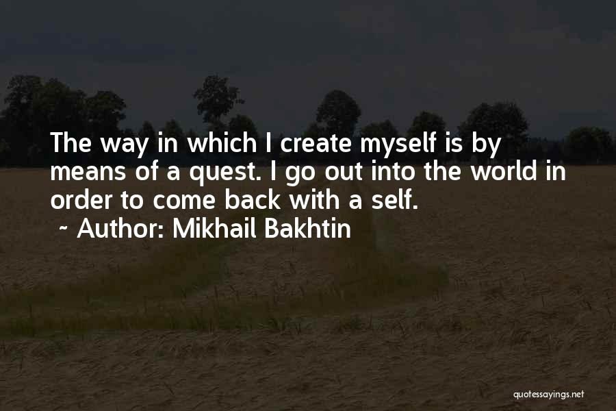 Mikhail Bakhtin Quotes: The Way In Which I Create Myself Is By Means Of A Quest. I Go Out Into The World In