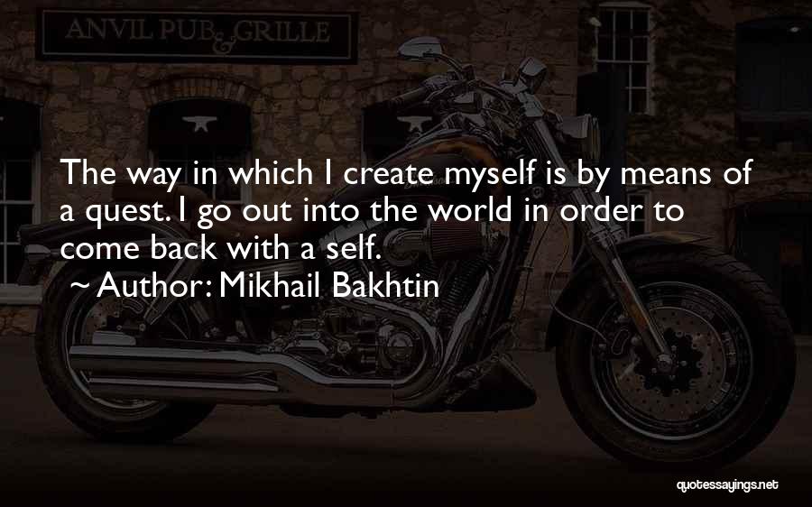 Mikhail Bakhtin Quotes: The Way In Which I Create Myself Is By Means Of A Quest. I Go Out Into The World In