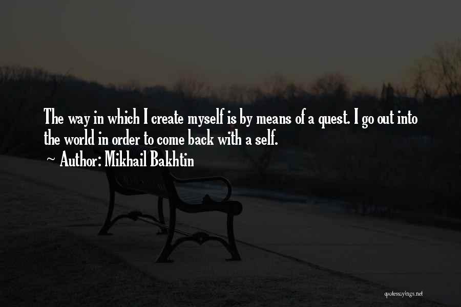 Mikhail Bakhtin Quotes: The Way In Which I Create Myself Is By Means Of A Quest. I Go Out Into The World In