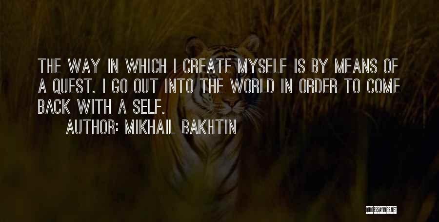 Mikhail Bakhtin Quotes: The Way In Which I Create Myself Is By Means Of A Quest. I Go Out Into The World In
