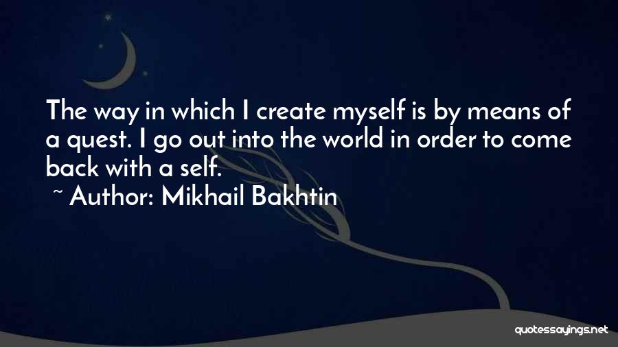 Mikhail Bakhtin Quotes: The Way In Which I Create Myself Is By Means Of A Quest. I Go Out Into The World In