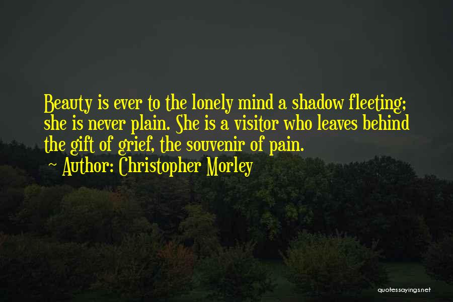 Christopher Morley Quotes: Beauty Is Ever To The Lonely Mind A Shadow Fleeting; She Is Never Plain. She Is A Visitor Who Leaves