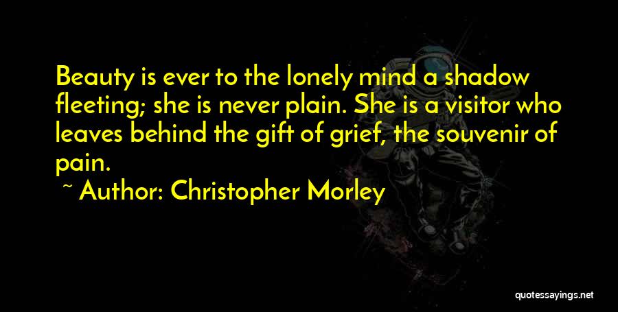 Christopher Morley Quotes: Beauty Is Ever To The Lonely Mind A Shadow Fleeting; She Is Never Plain. She Is A Visitor Who Leaves