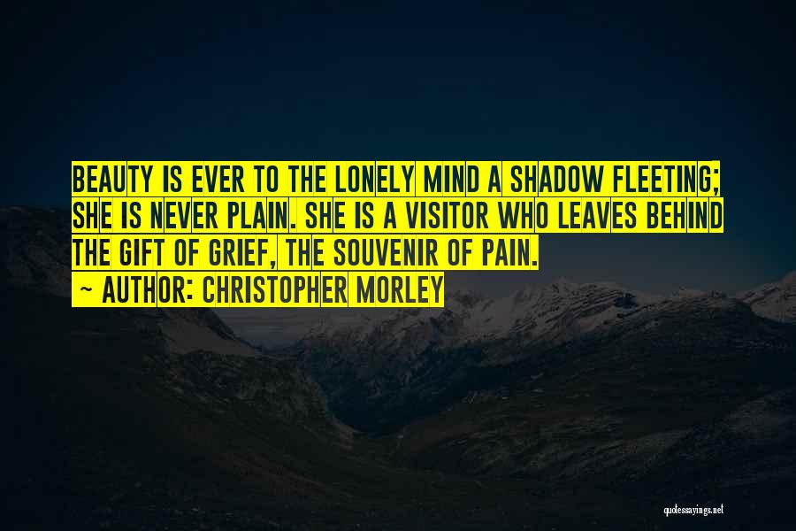Christopher Morley Quotes: Beauty Is Ever To The Lonely Mind A Shadow Fleeting; She Is Never Plain. She Is A Visitor Who Leaves