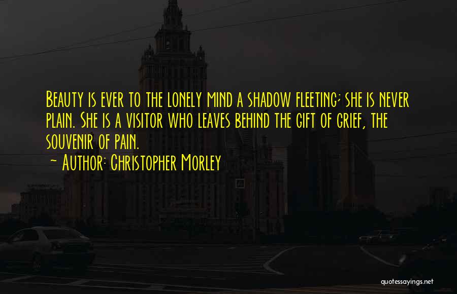 Christopher Morley Quotes: Beauty Is Ever To The Lonely Mind A Shadow Fleeting; She Is Never Plain. She Is A Visitor Who Leaves