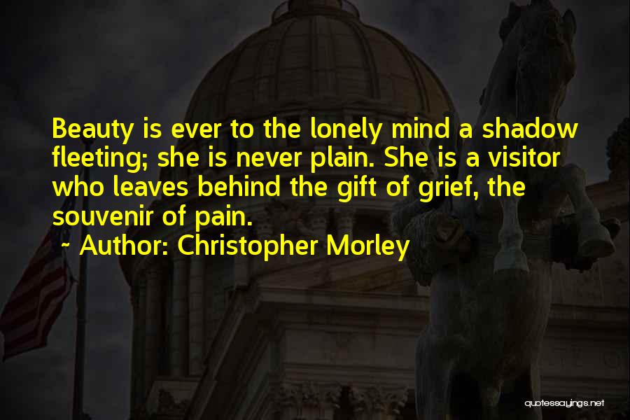 Christopher Morley Quotes: Beauty Is Ever To The Lonely Mind A Shadow Fleeting; She Is Never Plain. She Is A Visitor Who Leaves