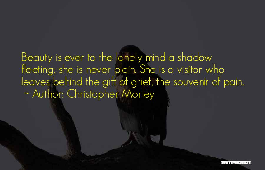 Christopher Morley Quotes: Beauty Is Ever To The Lonely Mind A Shadow Fleeting; She Is Never Plain. She Is A Visitor Who Leaves