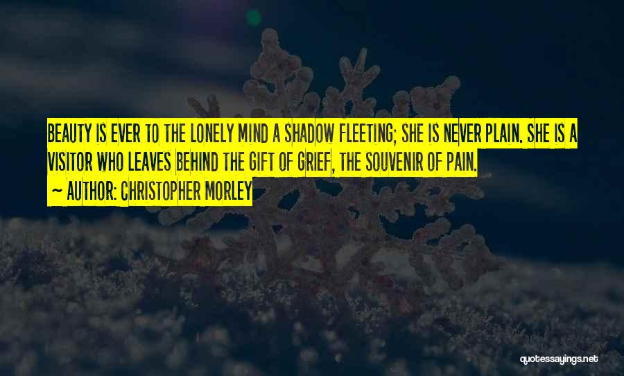 Christopher Morley Quotes: Beauty Is Ever To The Lonely Mind A Shadow Fleeting; She Is Never Plain. She Is A Visitor Who Leaves