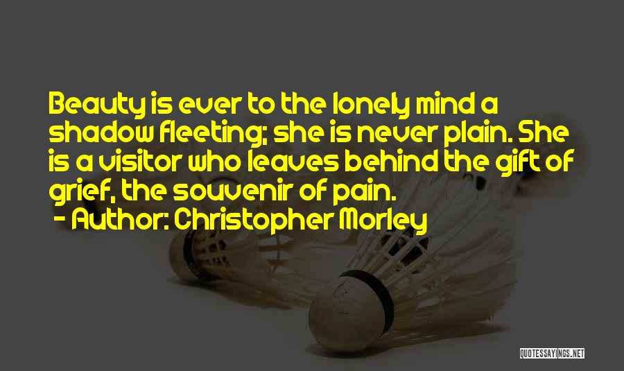Christopher Morley Quotes: Beauty Is Ever To The Lonely Mind A Shadow Fleeting; She Is Never Plain. She Is A Visitor Who Leaves