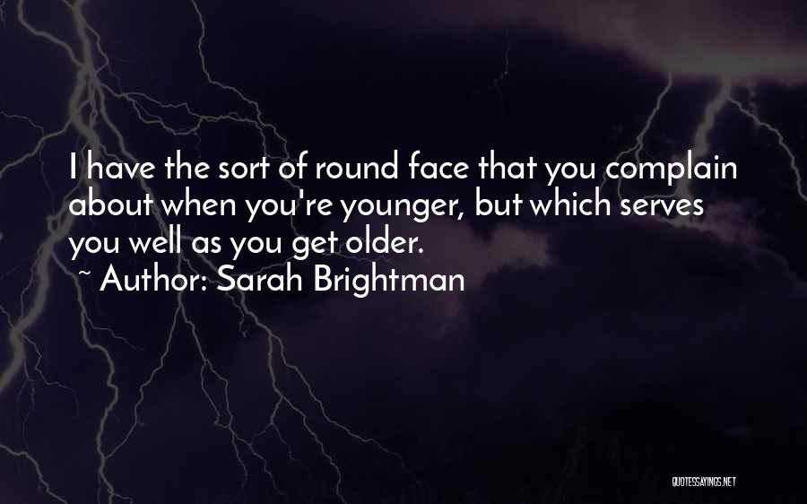 Sarah Brightman Quotes: I Have The Sort Of Round Face That You Complain About When You're Younger, But Which Serves You Well As