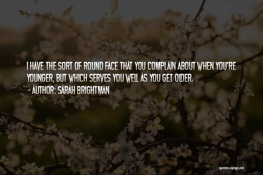 Sarah Brightman Quotes: I Have The Sort Of Round Face That You Complain About When You're Younger, But Which Serves You Well As