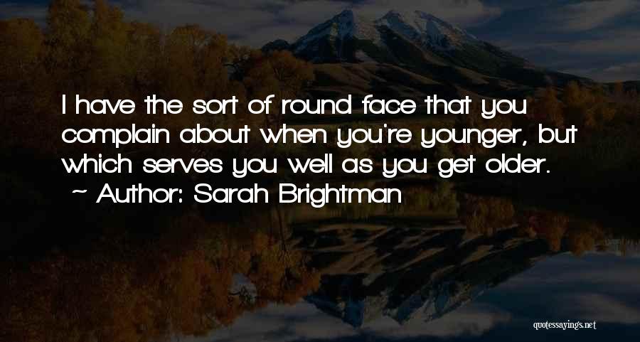 Sarah Brightman Quotes: I Have The Sort Of Round Face That You Complain About When You're Younger, But Which Serves You Well As