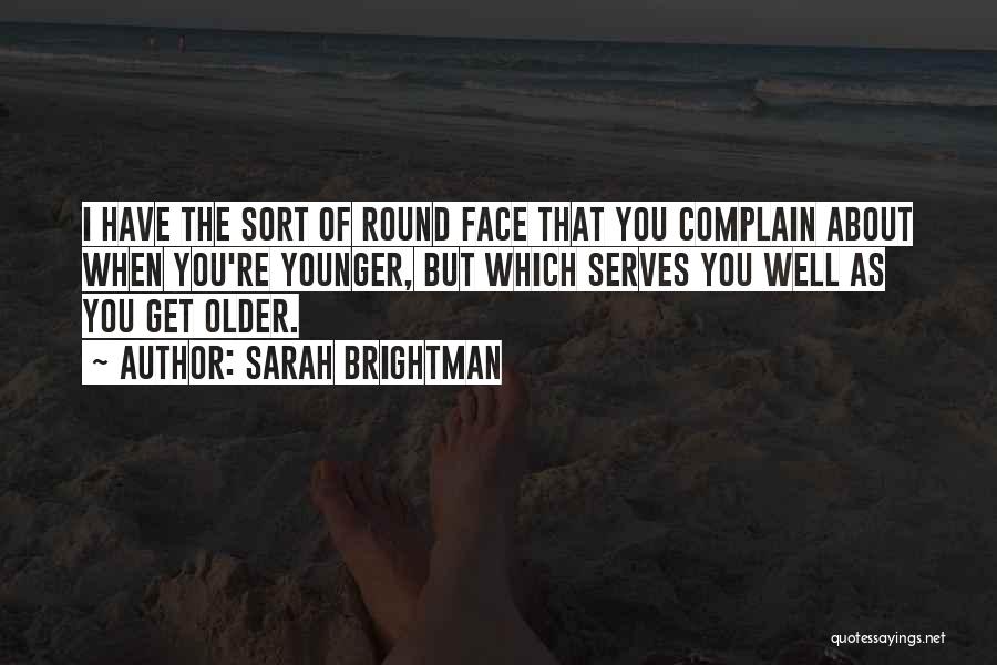 Sarah Brightman Quotes: I Have The Sort Of Round Face That You Complain About When You're Younger, But Which Serves You Well As