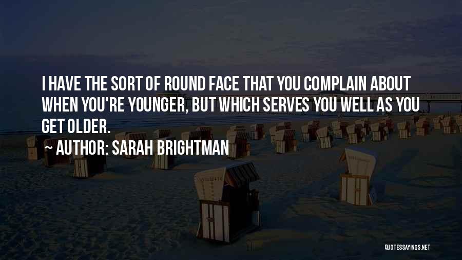 Sarah Brightman Quotes: I Have The Sort Of Round Face That You Complain About When You're Younger, But Which Serves You Well As