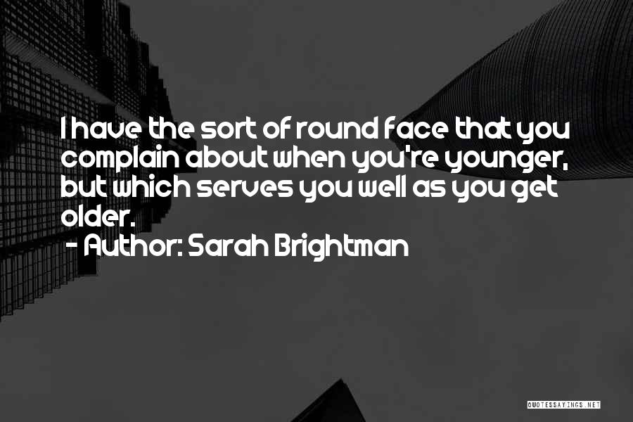 Sarah Brightman Quotes: I Have The Sort Of Round Face That You Complain About When You're Younger, But Which Serves You Well As