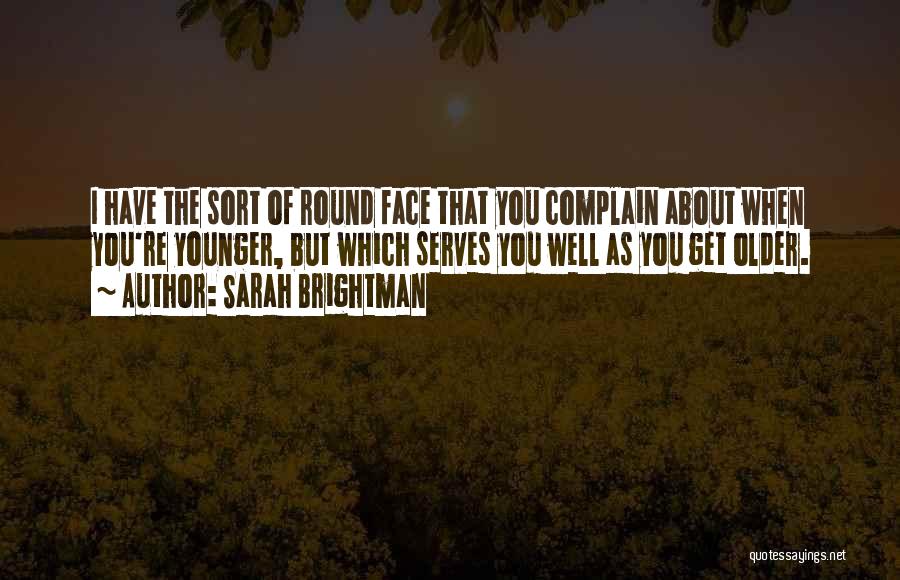 Sarah Brightman Quotes: I Have The Sort Of Round Face That You Complain About When You're Younger, But Which Serves You Well As