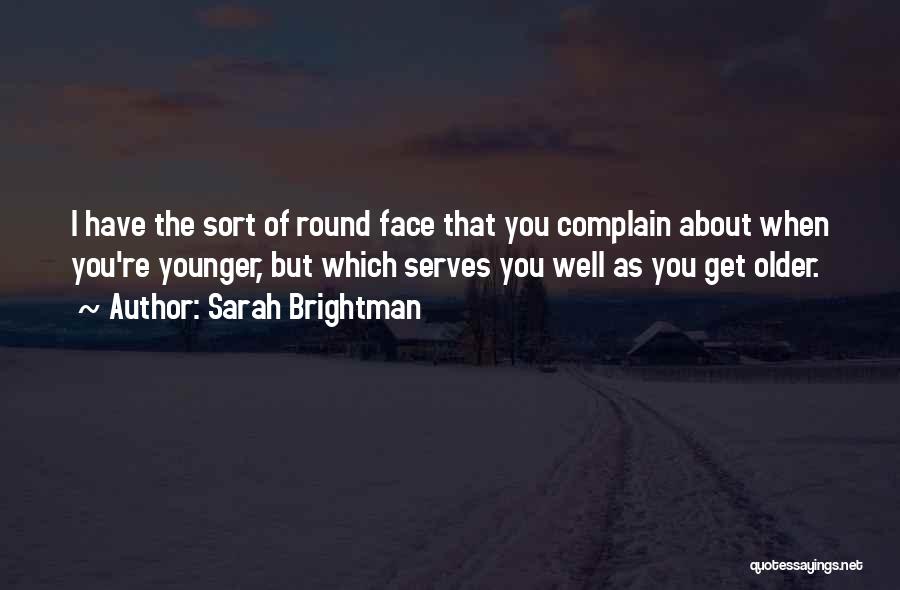 Sarah Brightman Quotes: I Have The Sort Of Round Face That You Complain About When You're Younger, But Which Serves You Well As