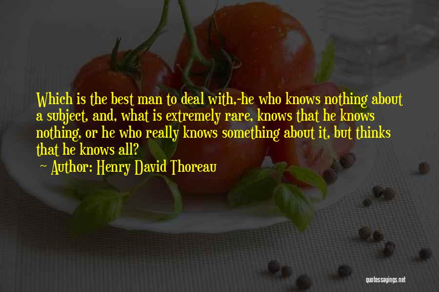 Henry David Thoreau Quotes: Which Is The Best Man To Deal With,-he Who Knows Nothing About A Subject, And, What Is Extremely Rare, Knows