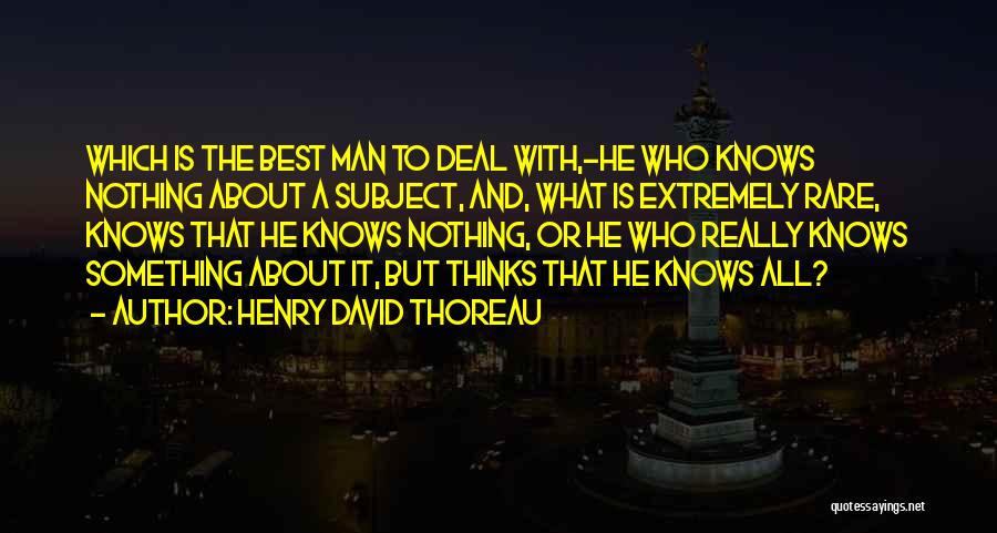 Henry David Thoreau Quotes: Which Is The Best Man To Deal With,-he Who Knows Nothing About A Subject, And, What Is Extremely Rare, Knows