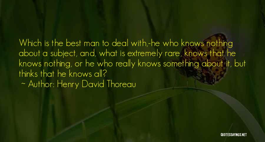 Henry David Thoreau Quotes: Which Is The Best Man To Deal With,-he Who Knows Nothing About A Subject, And, What Is Extremely Rare, Knows