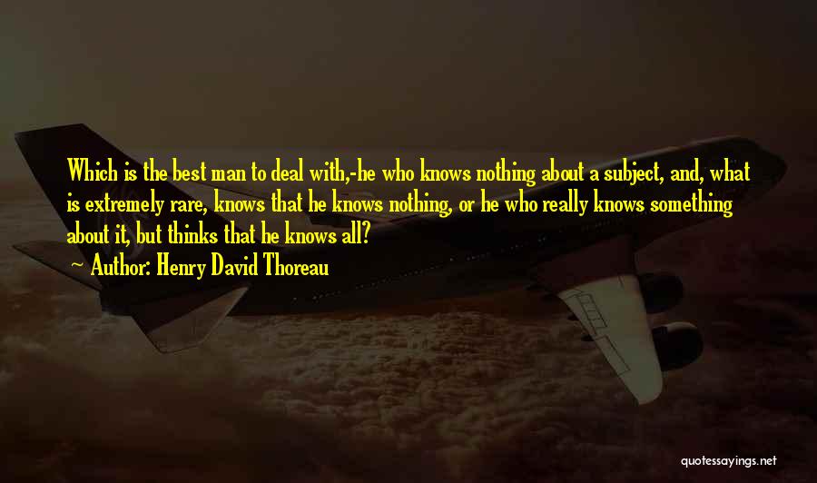 Henry David Thoreau Quotes: Which Is The Best Man To Deal With,-he Who Knows Nothing About A Subject, And, What Is Extremely Rare, Knows