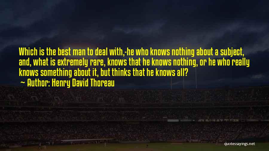 Henry David Thoreau Quotes: Which Is The Best Man To Deal With,-he Who Knows Nothing About A Subject, And, What Is Extremely Rare, Knows